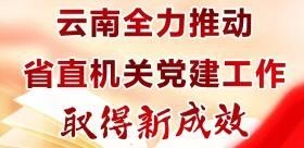 速览《云南全力推动省直机关党建工作取得新成效》